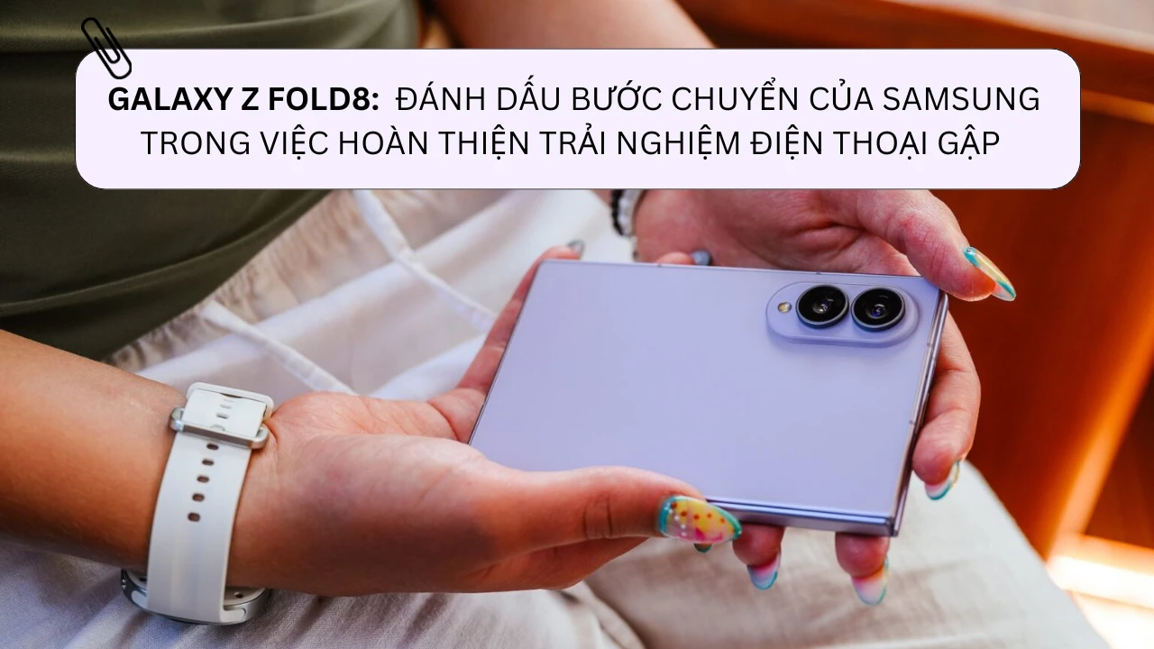 Galaxy Z Fold8: Samsung đã tìm ra lời giải cho những hạn chế lớn nhất của điện thoại gập?